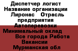 Диспетчер-логист › Название организации ­ Лиронас › Отрасль предприятия ­ Автоперевозки › Минимальный оклад ­ 18 500 - Все города Работа » Вакансии   . Мурманская обл.,Апатиты г.